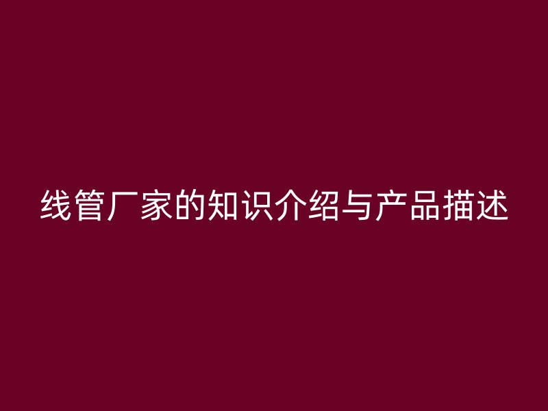 線管廠家的知識介紹與產(chǎn)品描述