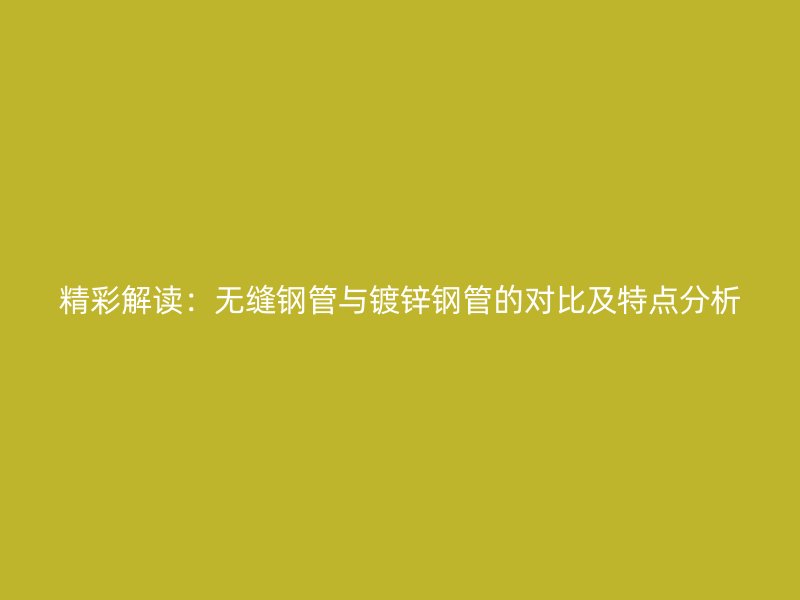 精彩解讀：無(wú)縫鋼管與鍍鋅鋼管的對(duì)比及特點(diǎn)分析