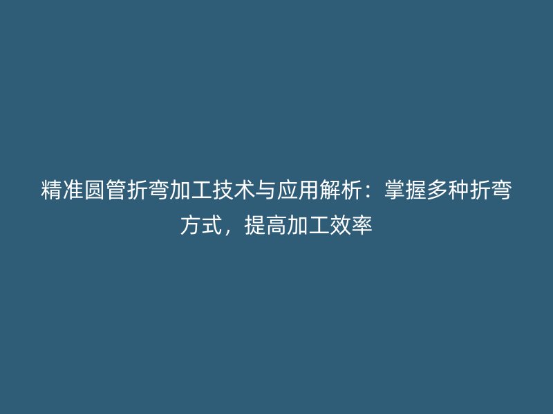 精準(zhǔn)圓管折彎加工技術(shù)與應(yīng)用解析：掌握多種折彎方式，提高加工效率
