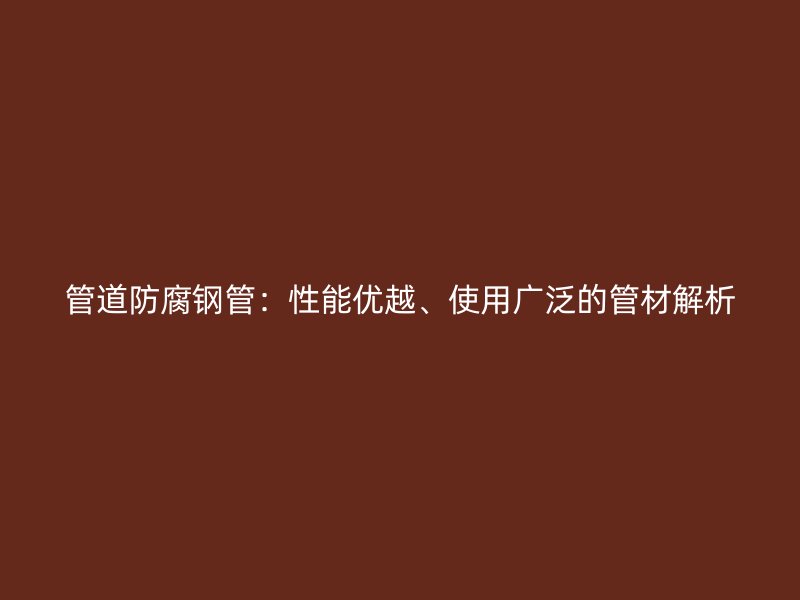 管道防腐鋼管：性能優(yōu)越、使用廣泛的管材解析