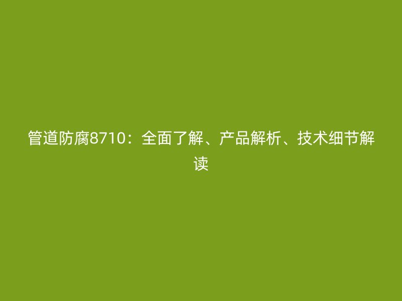 管道防腐8710：全面了解、產(chǎn)品解析、技術(shù)細節(jié)解讀