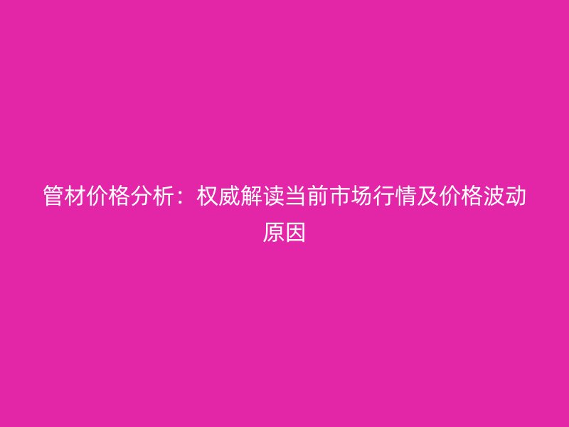 管材價格分析：權(quán)威解讀當前市場行情及價格波動原因