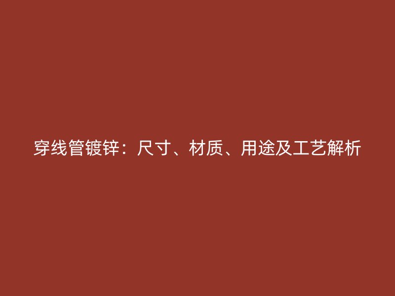 穿線管鍍鋅：尺寸、材質(zhì)、用途及工藝解析