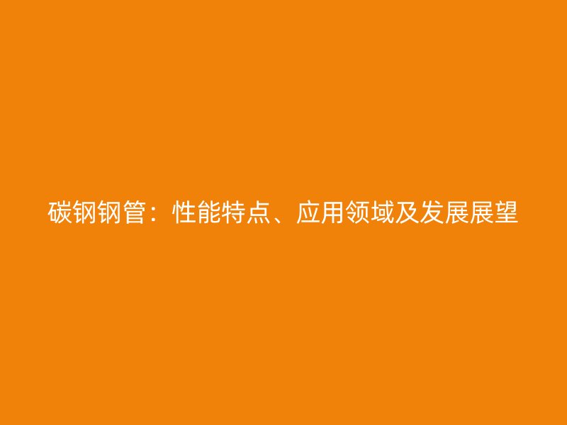 碳鋼鋼管：性能特點、應(yīng)用領(lǐng)域及發(fā)展展望