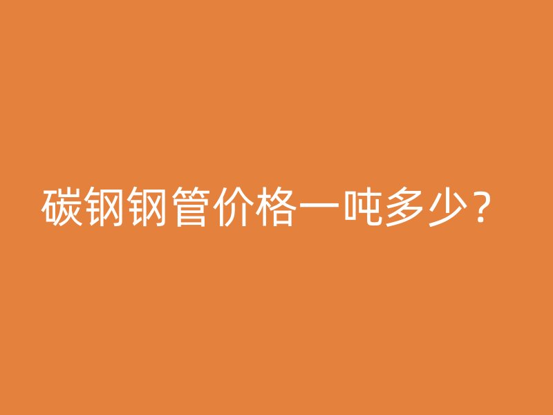 碳鋼鋼管價格一噸多少？