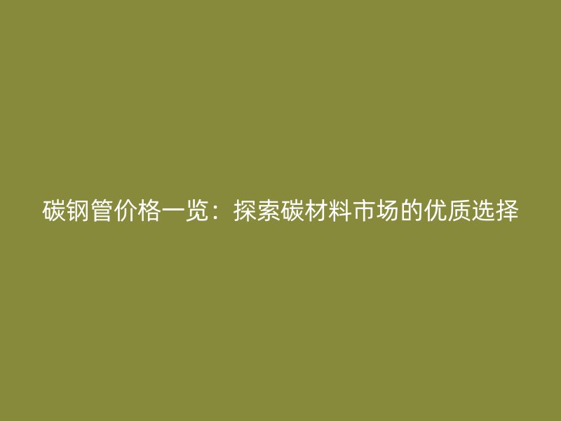 碳鋼管價(jià)格一覽：探索碳材料市場(chǎng)的優(yōu)質(zhì)選擇