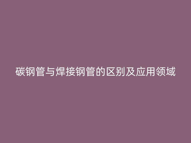 碳鋼管與焊接鋼管的區(qū)別及應(yīng)用領(lǐng)域