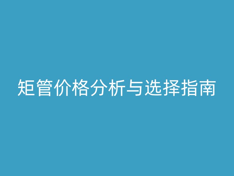 矩管價格分析與選擇指南