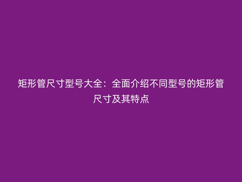 矩形管尺寸型號大全：全面介紹不同型號的矩形管尺寸及其特點