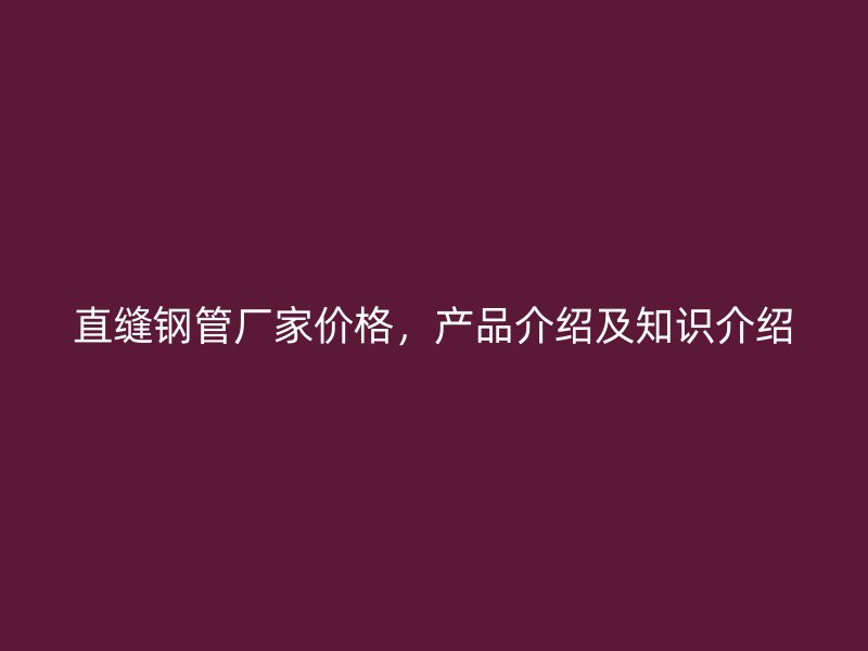 直縫鋼管廠家價(jià)格，產(chǎn)品介紹及知識(shí)介紹