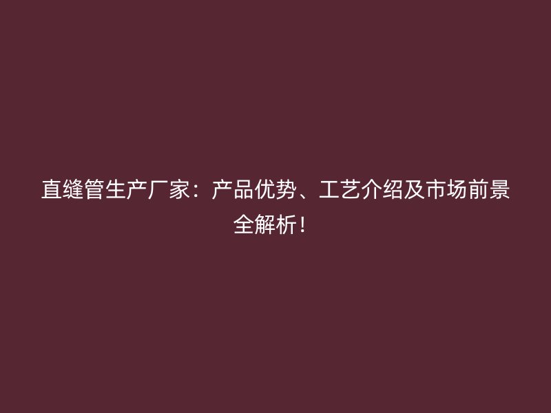 直縫管生產(chǎn)廠家：產(chǎn)品優(yōu)勢、工藝介紹及市場前景全解析！