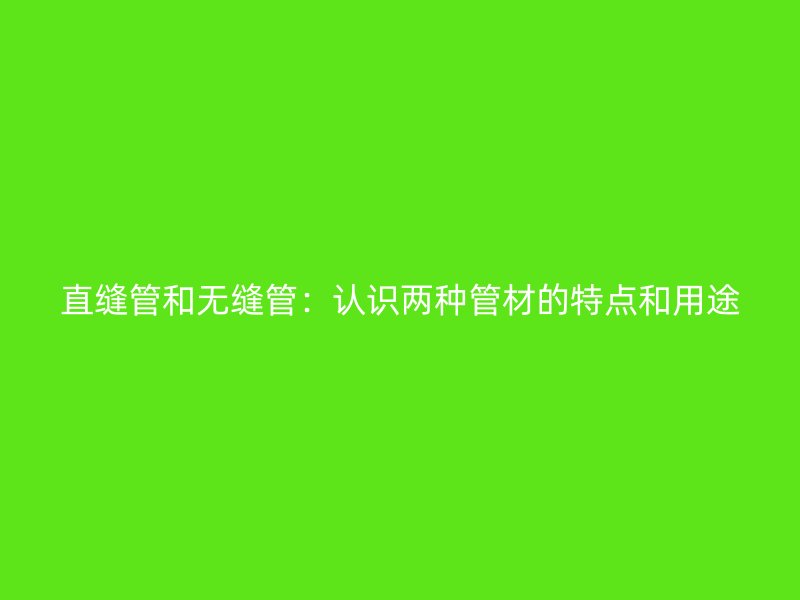 直縫管和無(wú)縫管：認(rèn)識(shí)兩種管材的特點(diǎn)和用途