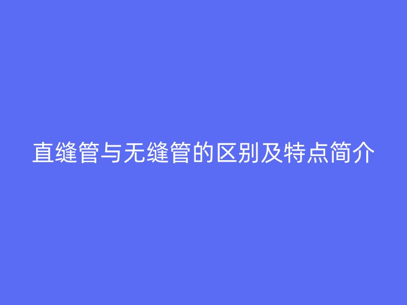 直縫管與無(wú)縫管的區(qū)別及特點(diǎn)簡(jiǎn)介