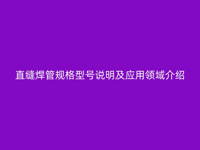 直縫焊管規(guī)格型號說明及應(yīng)用領(lǐng)域介紹