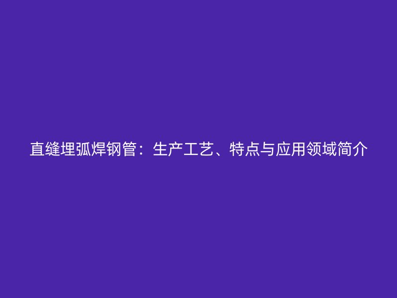 直縫埋弧焊鋼管：生產(chǎn)工藝、特點(diǎn)與應(yīng)用領(lǐng)域簡介