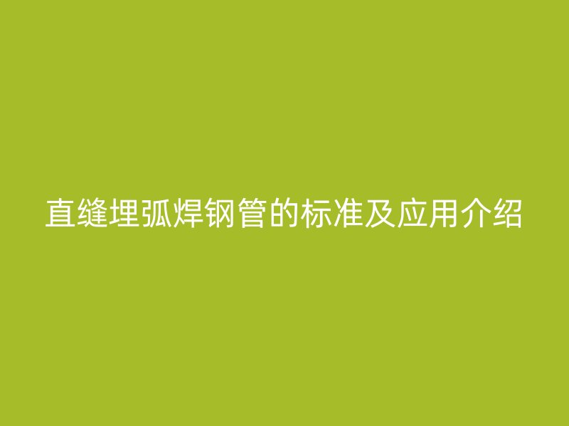 直縫埋弧焊鋼管的標(biāo)準(zhǔn)及應(yīng)用介紹