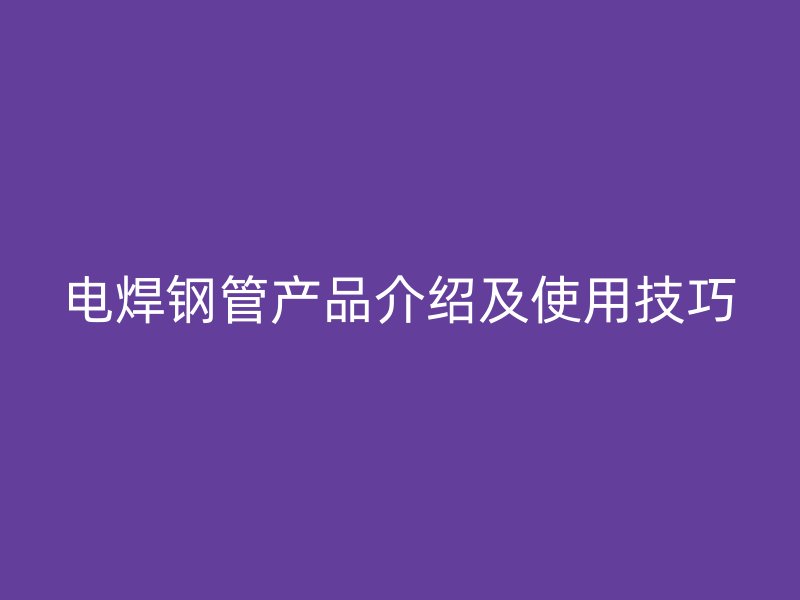 電焊鋼管產(chǎn)品介紹及使用技巧