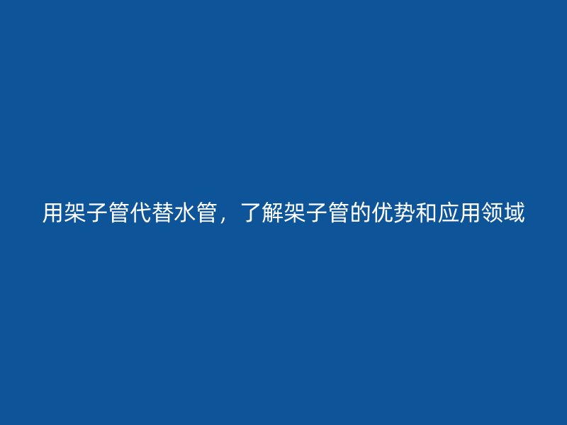 用架子管代替水管，了解架子管的優(yōu)勢(shì)和應(yīng)用領(lǐng)域