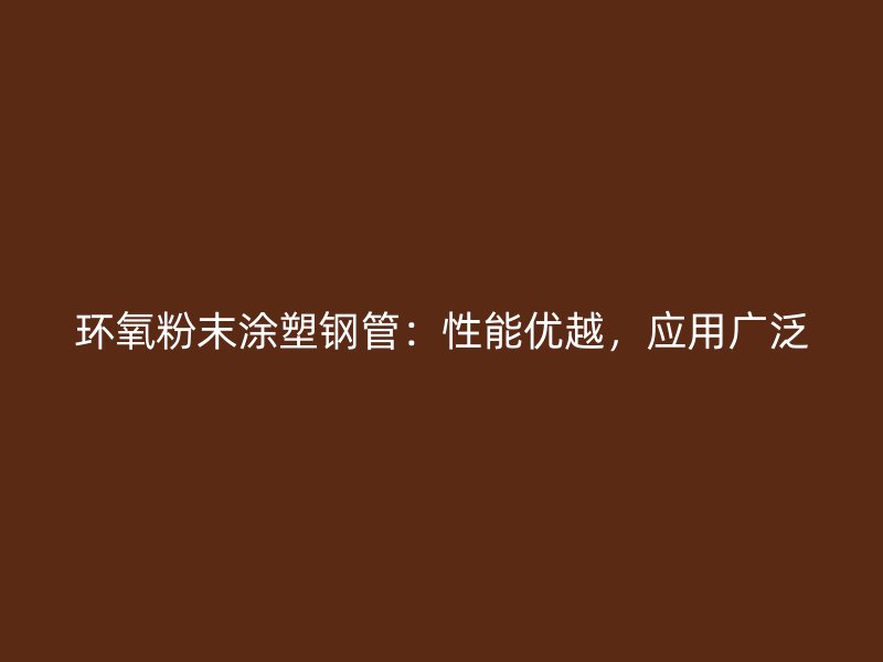 環(huán)氧粉末涂塑鋼管：性能優(yōu)越，應用廣泛