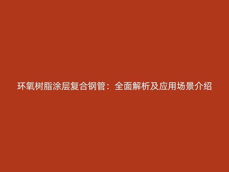 環(huán)氧樹(shù)脂涂層復(fù)合鋼管：全面解析及應(yīng)用場(chǎng)景介紹