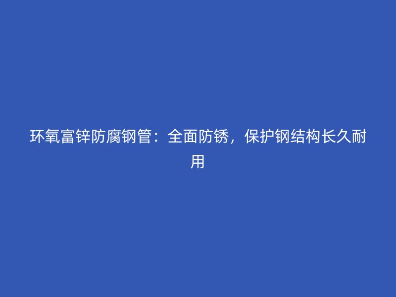 環(huán)氧富鋅防腐鋼管：全面防銹，保護(hù)鋼結(jié)構(gòu)長(zhǎng)久耐用