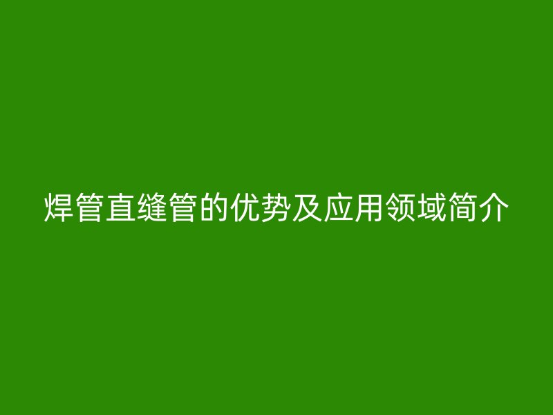 焊管直縫管的優(yōu)勢(shì)及應(yīng)用領(lǐng)域簡(jiǎn)介