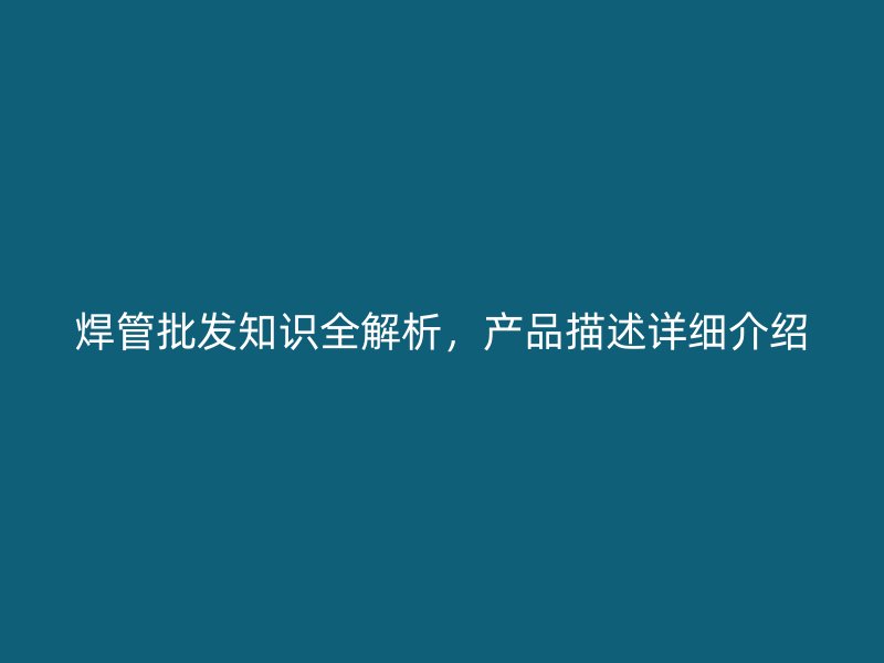 焊管批發(fā)知識全解析，產(chǎn)品描述詳細(xì)介紹