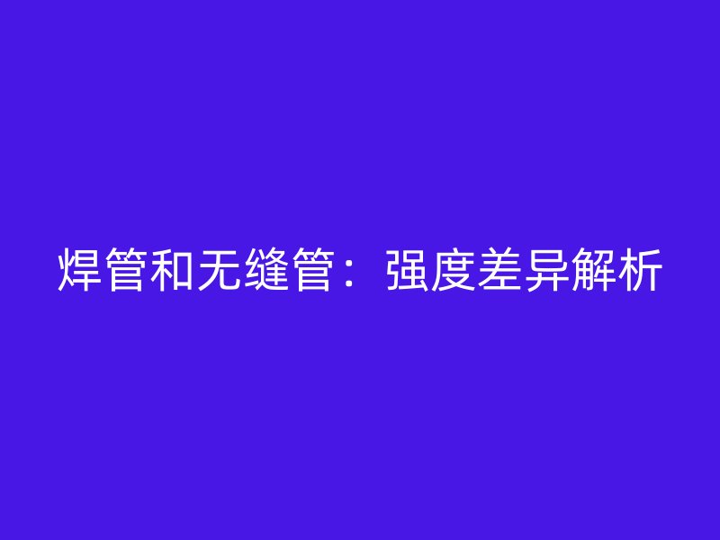 焊管和無(wú)縫管：強(qiáng)度差異解析
