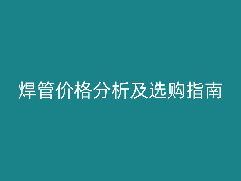 焊管價(jià)格分析及選購(gòu)指南