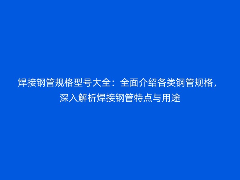 焊接鋼管規(guī)格型號(hào)大全：全面介紹各類(lèi)鋼管規(guī)格，深入解析焊接鋼管特點(diǎn)與用途