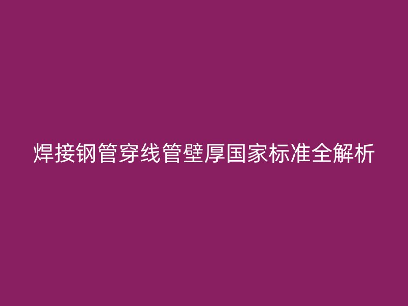 焊接鋼管穿線管壁厚國家標準全解析
