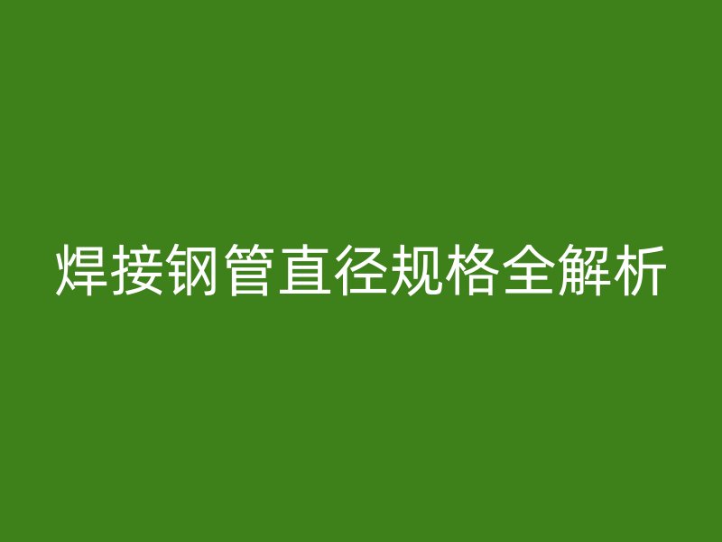 焊接鋼管直徑規(guī)格全解析