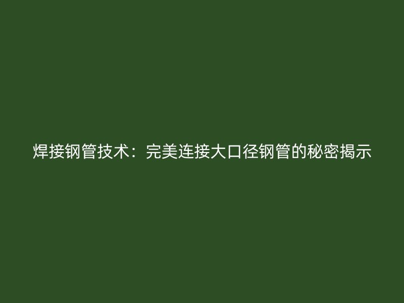 焊接鋼管技術(shù)：完美連接大口徑鋼管的秘密揭示