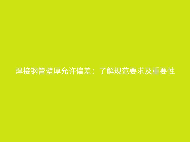 焊接鋼管壁厚允許偏差：了解規(guī)范要求及重要性