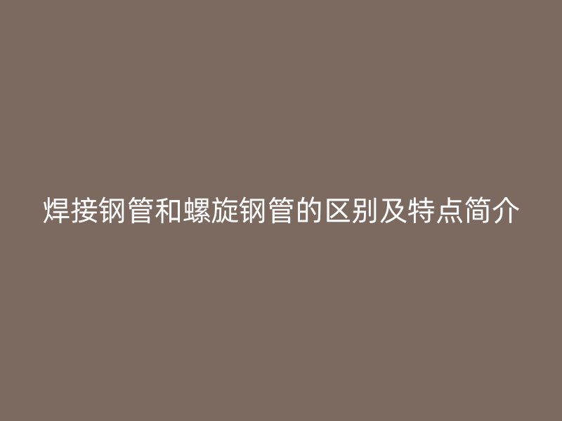 焊接鋼管和螺旋鋼管的區(qū)別及特點(diǎn)簡介