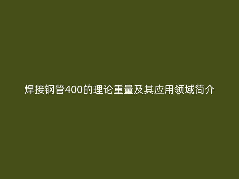 焊接鋼管400的理論重量及其應(yīng)用領(lǐng)域簡(jiǎn)介