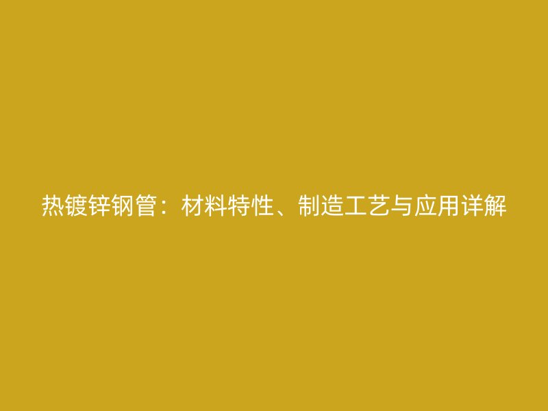熱鍍鋅鋼管：材料特性、制造工藝與應(yīng)用詳解