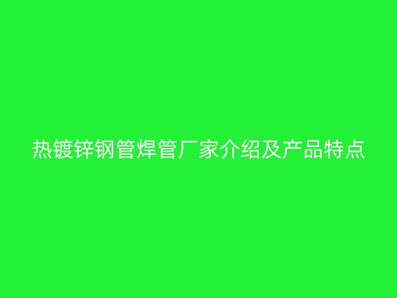 熱鍍鋅鋼管焊管廠家介紹及產(chǎn)品特點