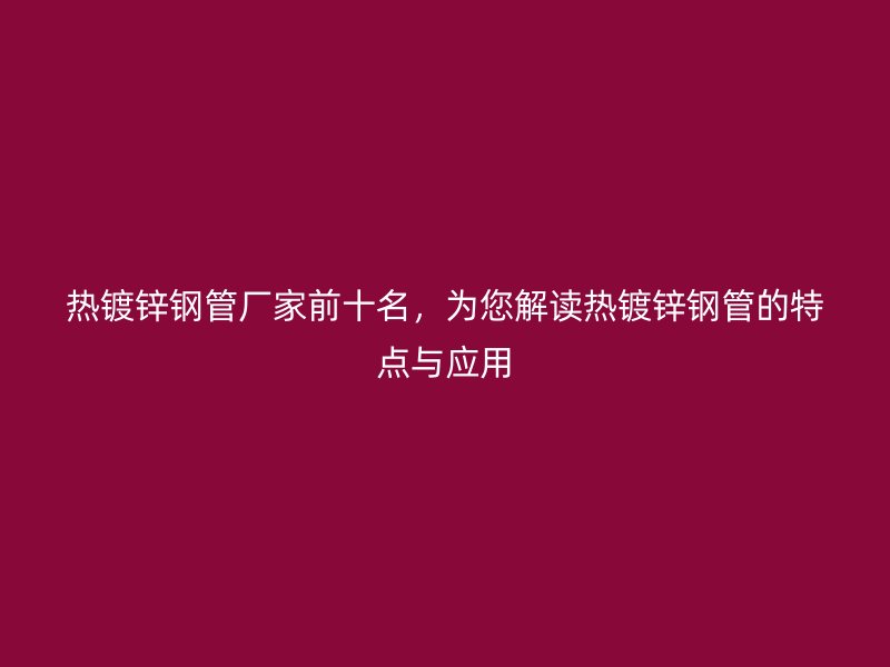 熱鍍鋅鋼管廠家前十名，為您解讀熱鍍鋅鋼管的特點(diǎn)與應(yīng)用