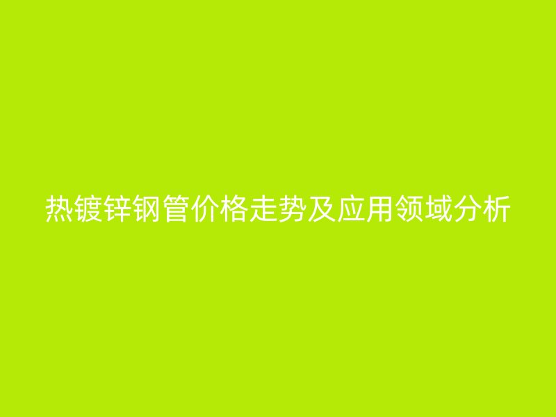 熱鍍鋅鋼管價(jià)格走勢(shì)及應(yīng)用領(lǐng)域分析