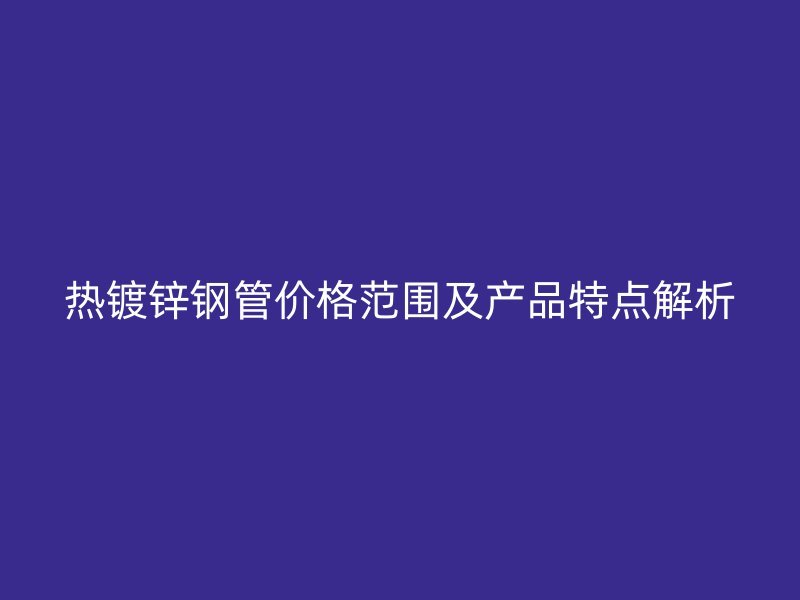 熱鍍鋅鋼管價格范圍及產(chǎn)品特點解析