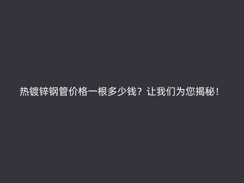 熱鍍鋅鋼管價(jià)格一根多少錢？讓我們?yōu)槟颐兀? title=
