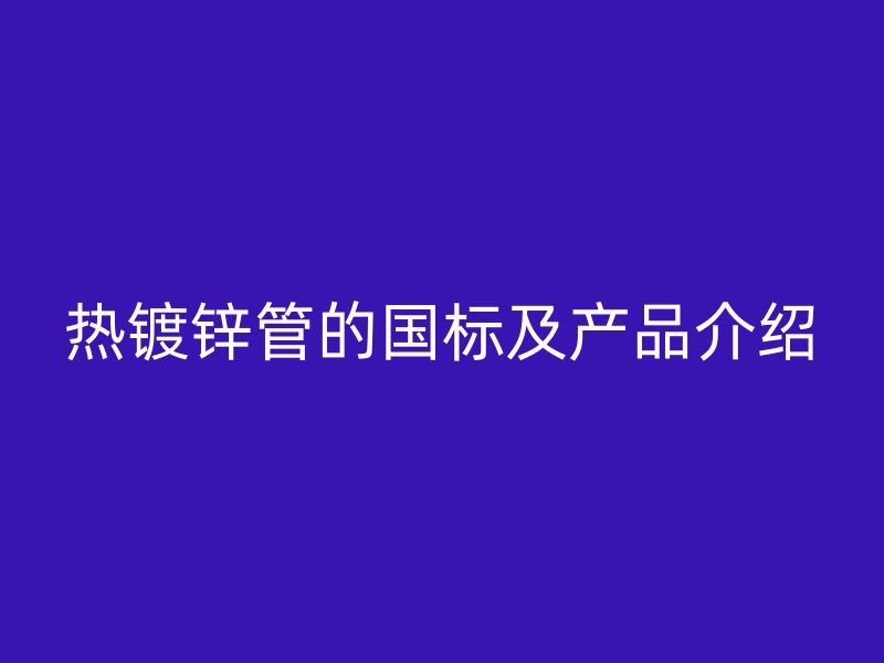 熱鍍鋅管的國(guó)標(biāo)及產(chǎn)品介紹