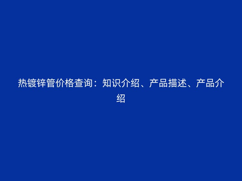熱鍍鋅管價格查詢：知識介紹、產(chǎn)品描述、產(chǎn)品介紹
