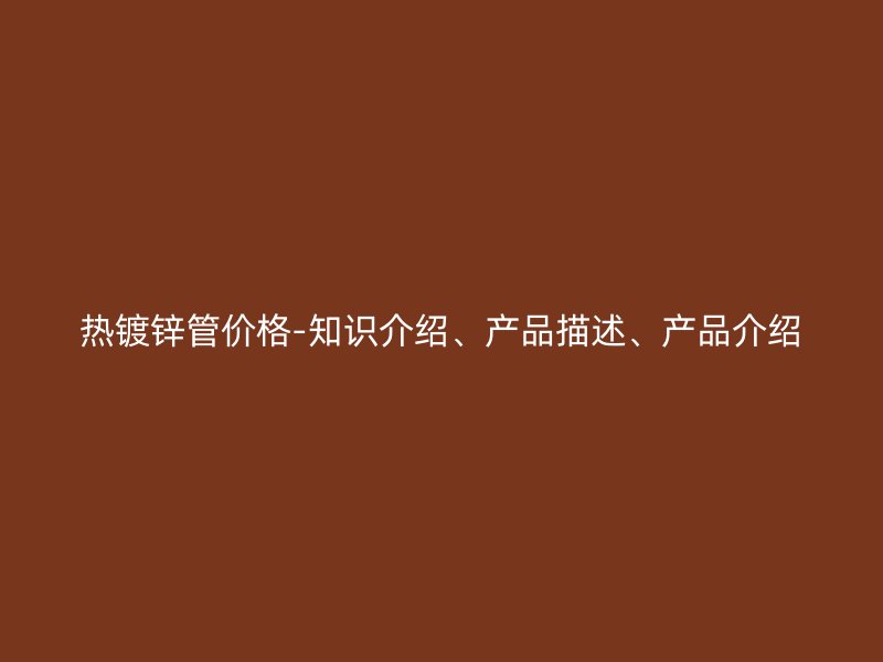 熱鍍鋅管價(jià)格-知識(shí)介紹、產(chǎn)品描述、產(chǎn)品介紹