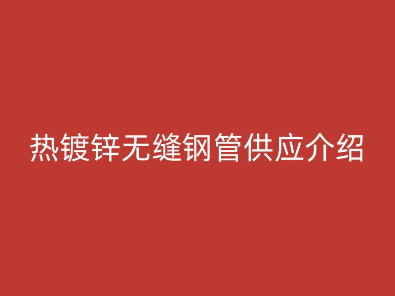 熱鍍鋅無縫鋼管供應(yīng)介紹