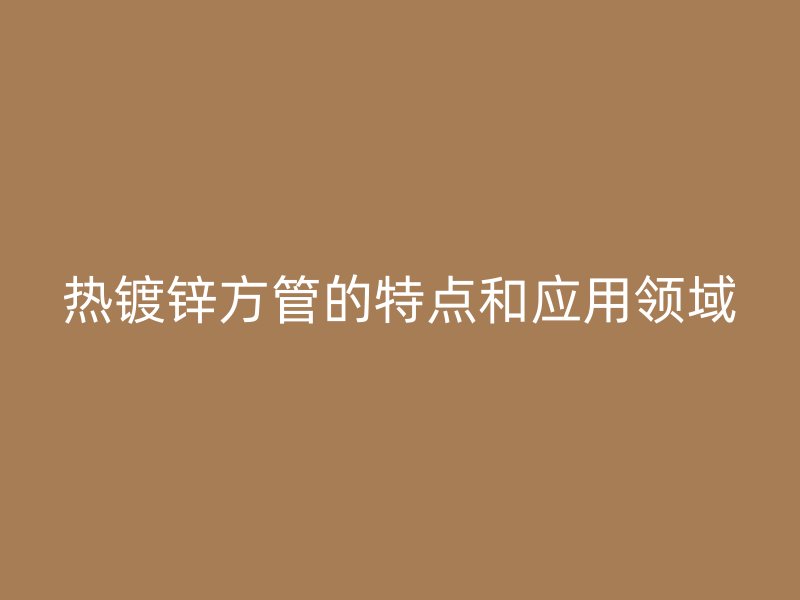 熱鍍鋅方管的特點和應(yīng)用領(lǐng)域