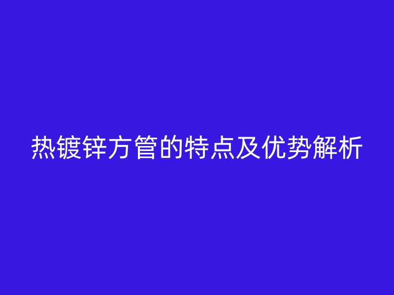 熱鍍鋅方管的特點及優(yōu)勢解析