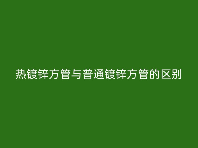 熱鍍鋅方管與普通鍍鋅方管的區(qū)別