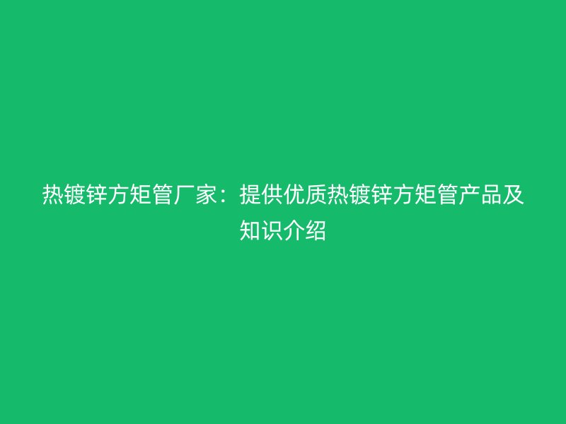 熱鍍鋅方矩管廠家：提供優(yōu)質(zhì)熱鍍鋅方矩管產(chǎn)品及知識介紹